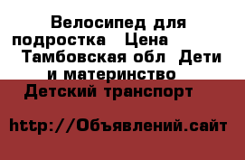 Велосипед для подростка › Цена ­ 5 000 - Тамбовская обл. Дети и материнство » Детский транспорт   